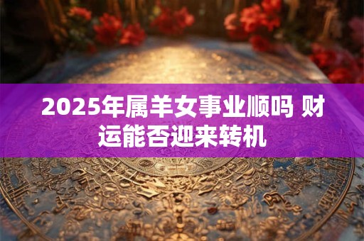 2025年属羊女事业顺吗 财运能否迎来转机