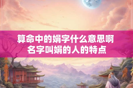 算命中的娟字什么意思啊 名字叫娟的人的特点