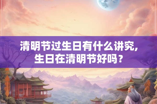清明节过生日有什么讲究,生日在清明节好吗？