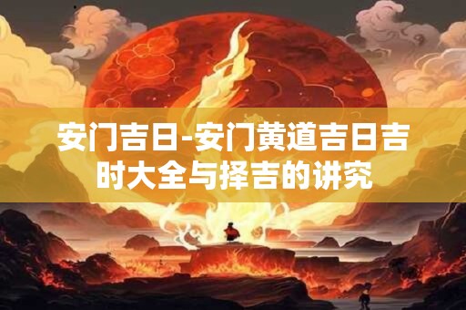 安门吉日-安门黄道吉日吉时大全与择吉的讲究