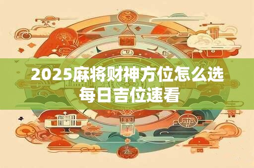 2025麻将财神方位怎么选 每日吉位速看
