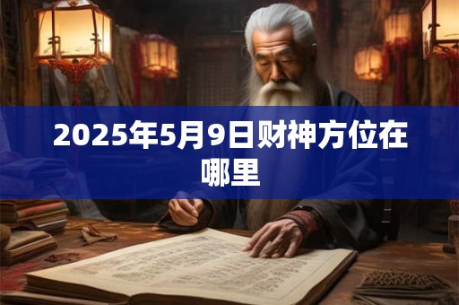 2025年5月9日财神方位在哪里