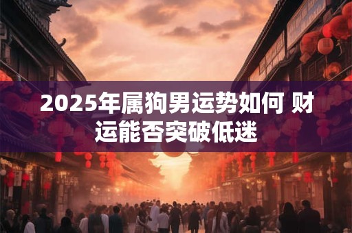2025年属狗男运势如何 财运能否突破低迷