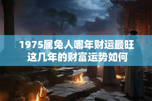 1975属兔人哪年财运最旺 这几年的财富运势如何