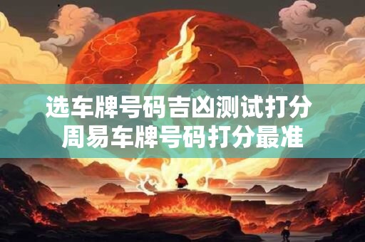 选车牌号码吉凶测试打分 周易车牌号码打分最准