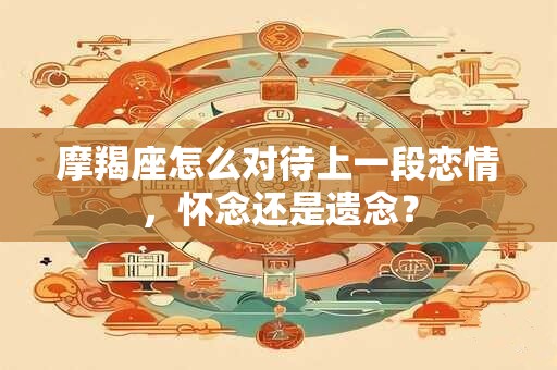 摩羯座怎么对待上一段恋情，怀念还是遗念？