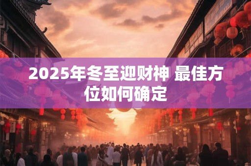 2025年冬至迎财神 最佳方位如何确定