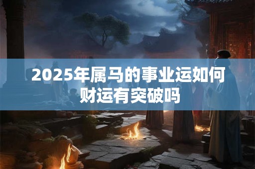 2025年属马的事业运如何 财运有突破吗