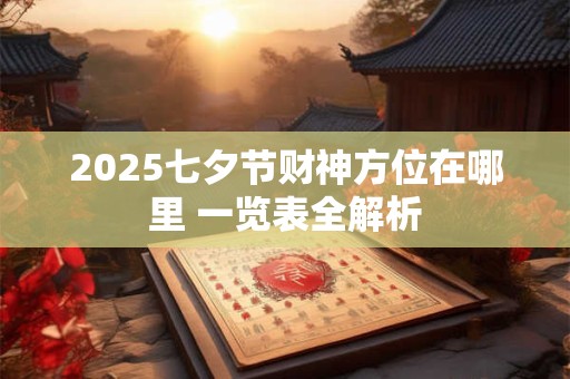 2025七夕节财神方位在哪里 一览表全解析