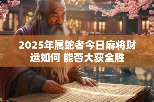 2025年属蛇者今日麻将财运如何 能否大获全胜