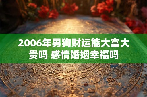 详细阅读:2006年男狗财运能大富大贵吗 感情婚姻幸福吗 2006年男狗财运能大富大贵吗 感情婚姻幸福吗