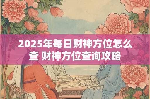 2025年每日财神方位怎么查 财神方位查询攻略