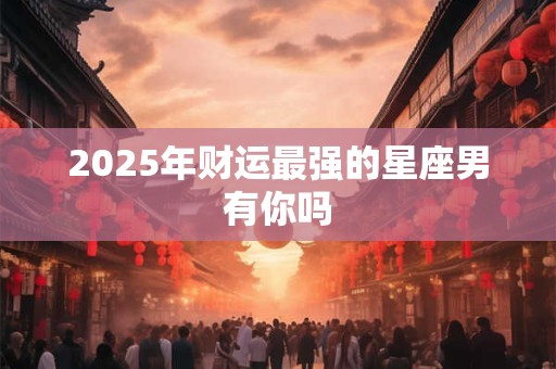 2025年财运最强的星座男有你吗