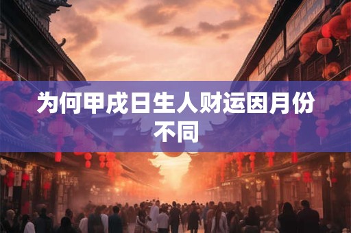 为何甲戌日生人财运因月份不同