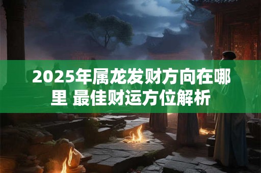 2025年属龙发财方向在哪里 最佳财运方位解析