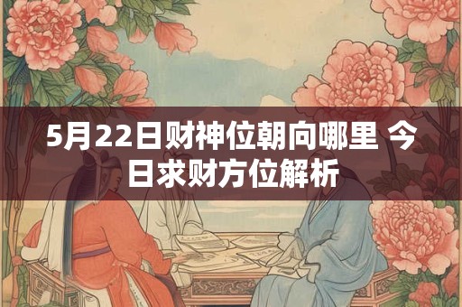 5月22日财神位朝向哪里 今日求财方位解析