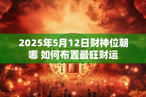 2025年5月12日财神位朝哪 如何布置最旺财运