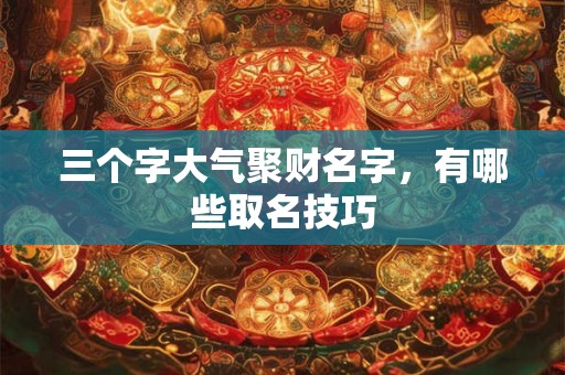 三个字大气聚财名字，有哪些取名技巧