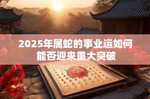 2025年属蛇的事业运如何 能否迎来重大突破