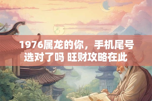 1976属龙的你，手机尾号选对了吗 旺财攻略在此