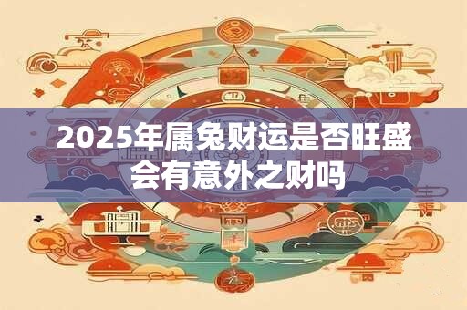 2025年属兔财运是否旺盛 会有意外之财吗