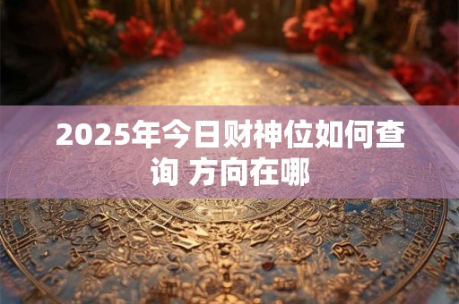 2025年今日财神位如何查询 方向在哪
