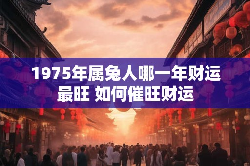 1975年属兔人哪一年财运最旺 如何催旺财运