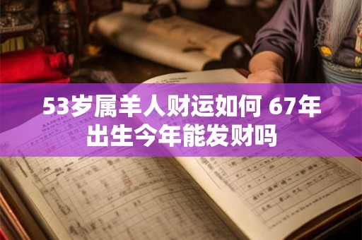 53岁属羊人财运如何 67年出生今年能发财吗