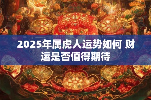 2025年属虎人运势如何 财运是否值得期待