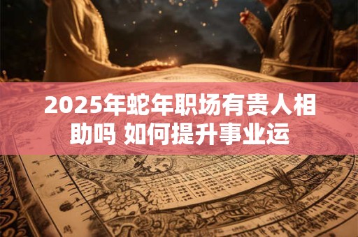 2025年蛇年职场有贵人相助吗 如何提升事业运