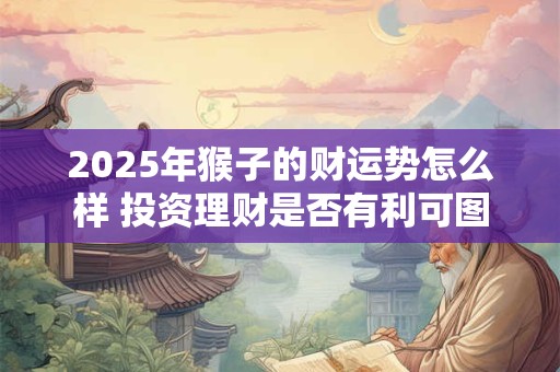 2025年猴子的财运势怎么样 投资理财是否有利可图