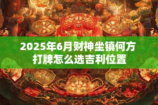 2025年6月财神坐镇何方 打牌怎么选吉利位置