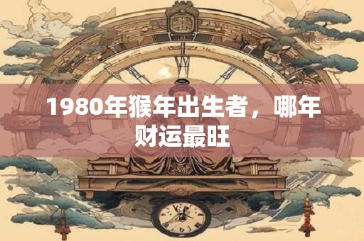 1980年猴年出生者，哪年财运最旺