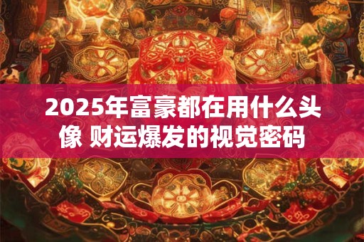 2025年富豪都在用什么头像 财运爆发的视觉密码