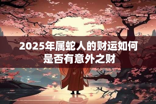 2025年属蛇人的财运如何 是否有意外之财 2025年属蛇人的财运如何 是否有意外之财