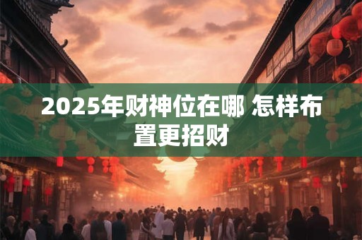 2025年财神位在哪 怎样布置更招财