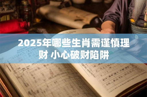 2025年哪些生肖需谨慎理财 小心破财陷阱
