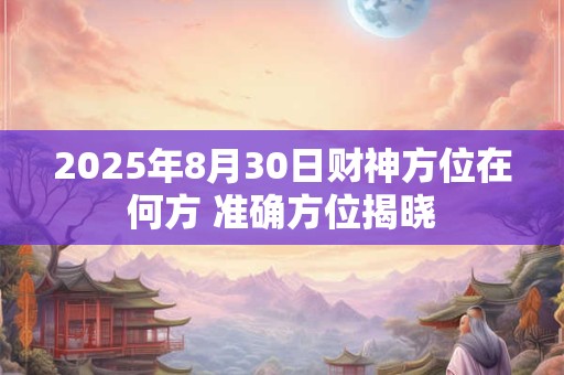 2025年8月30日财神方位在何方 准确方位揭晓