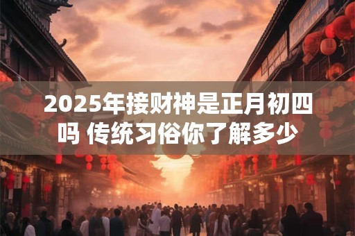 2025年接财神是正月初四吗 传统习俗你了解多少
