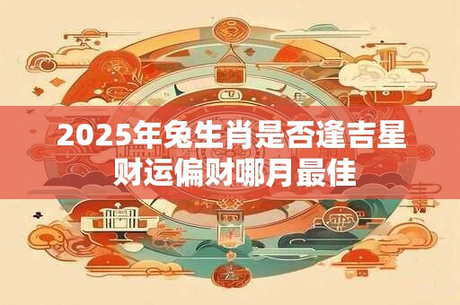 2025年兔生肖是否逢吉星 财运偏财哪月最佳