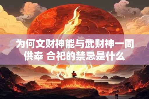 为何文财神能与武财神一同供奉 合祀的禁忌是什么