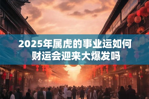 2025年属虎的事业运如何 财运会迎来大爆发吗