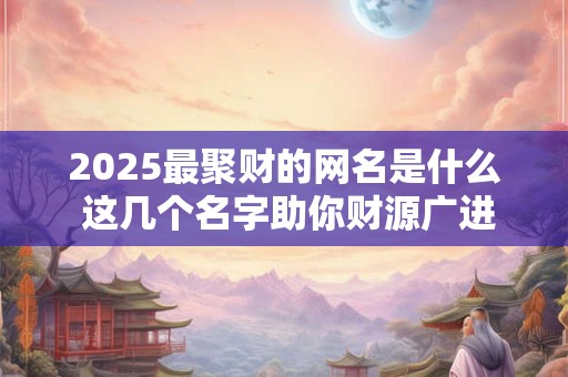 2025最聚财的网名是什么 这几个名字助你财源广进