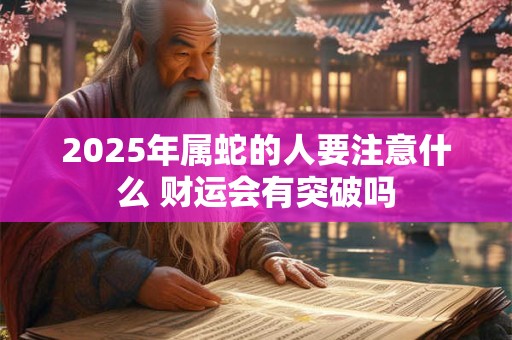 2025年属蛇的人要注意什么 财运会有突破吗