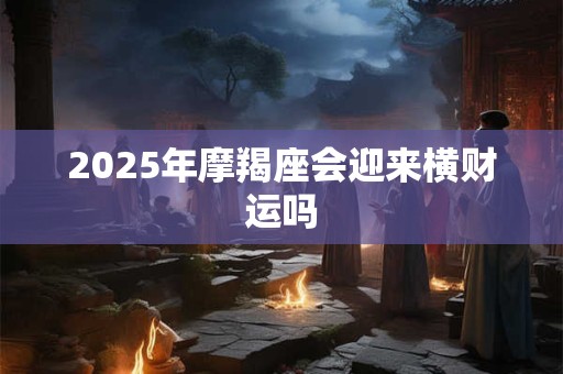2025年摩羯座会迎来横财运吗