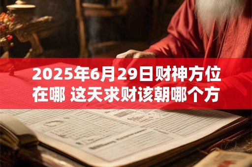 详细阅读:2025年6月29日财神方位在哪 这天求财该朝哪个方向 2025年6月29日财神方位在哪 这天求财该朝哪个方向