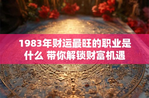 1983年财运最旺的职业是什么 带你解锁财富机遇