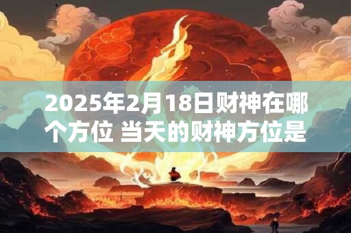 2025年2月18日财神在哪个方位 当天的财神方位是哪里