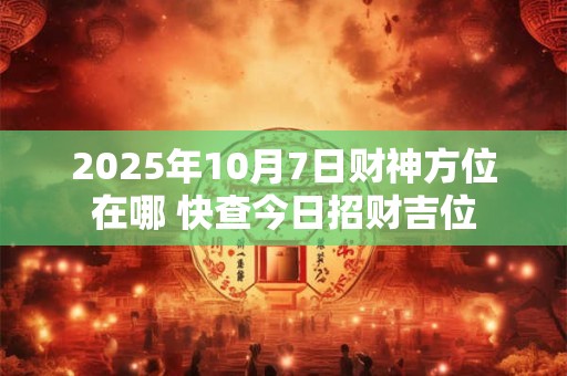 2025年10月7日财神方位在哪 快查今日招财吉位