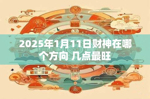 2025年1月11日财神在哪个方向 几点最旺
